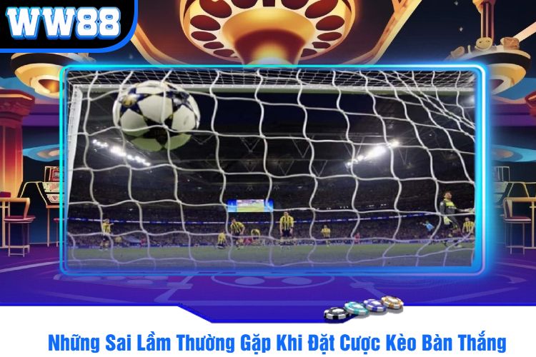 Những Sai Lầm Thường Gặp Khi Đặt Cược Kèo Bàn Thắng