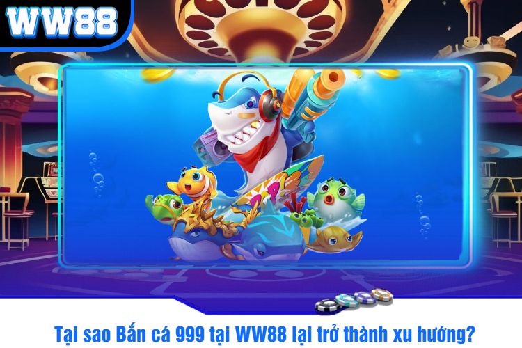 Tại sao Bắn cá 999 tại WW88 lại trở thành xu hướng?